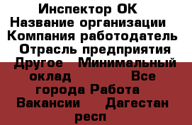 Инспектор ОК › Название организации ­ Компания-работодатель › Отрасль предприятия ­ Другое › Минимальный оклад ­ 24 000 - Все города Работа » Вакансии   . Дагестан респ.